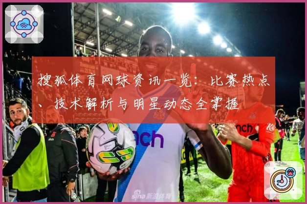 搜狐体育网球资讯一览：比赛热点、技术解析与明星动态全掌握