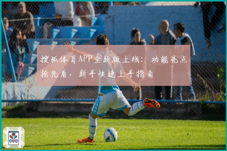 搜狐体育APP全新版上线：功能亮点抢先看，新手快速上手指南