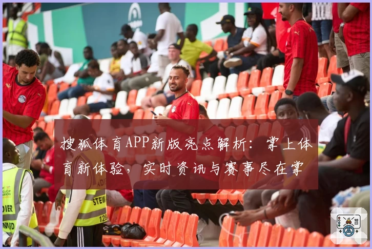 搜狐体育APP新版亮点解析：掌上体育新体验，实时资讯与赛事尽在掌控
