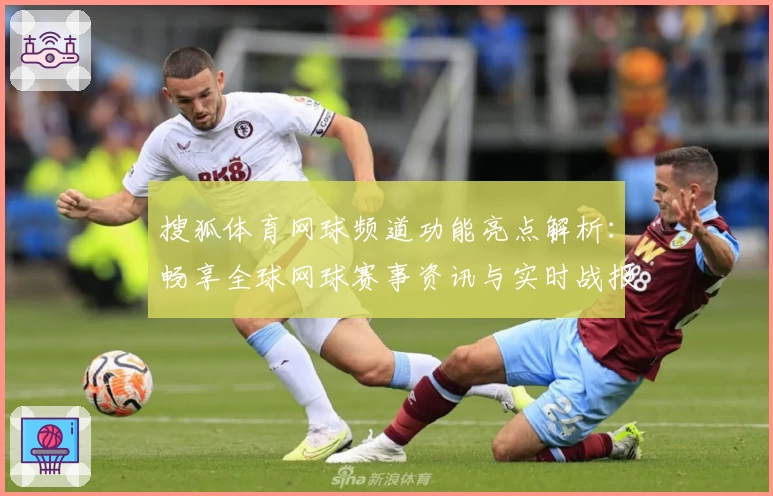 搜狐体育网球频道功能亮点解析:畅享全球网球赛事资讯与实时战报体验