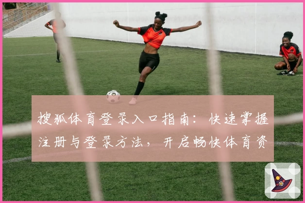 搜狐体育登录入口指南：快速掌握注册与登录方法，开启畅快体育资讯体验