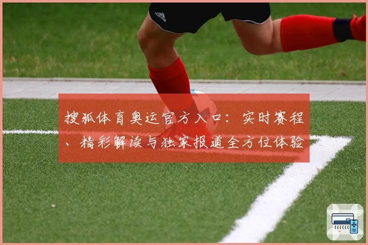 搜狐体育奥运官方入口：实时赛程、精彩解读与独家报道全方位体验