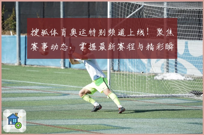 搜狐体育奥运特别频道上线！聚焦赛事动态，掌握最新赛程与精彩瞬间