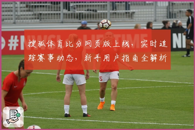 搜狐体育比分网页版上线，实时追踪赛事动态，新手用户指南全解析