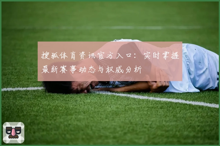 搜狐体育资讯官方入口：实时掌握最新赛事动态与权威分析