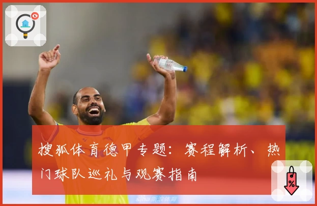 搜狐体育德甲专题：赛程解析、热门球队巡礼与观赛指南