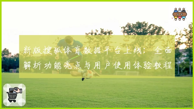 新版搜狐体育数据平台上线：全面解析功能亮点与用户使用体验教程