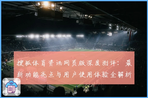 搜狐体育资讯网页版深度测评：最新功能亮点与用户使用体验全解析