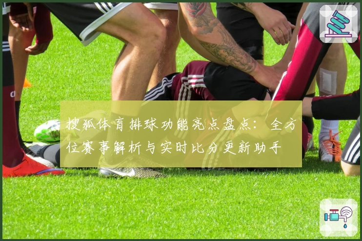 搜狐体育排球功能亮点盘点：全方位赛事解析与实时比分更新助手