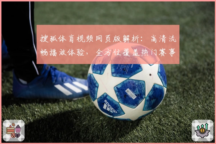 搜狐体育视频网页版解析：高清流畅播放体验，全方位覆盖热门赛事