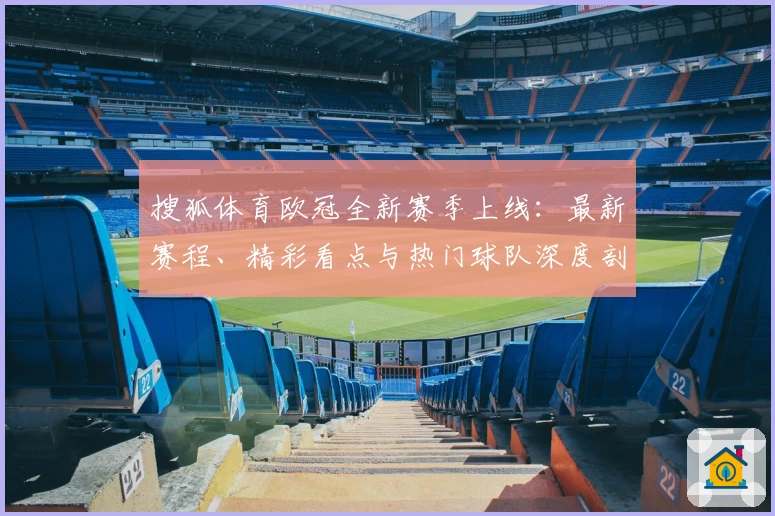 搜狐体育欧冠全新赛季上线：最新赛程、精彩看点与热门球队深度剖析