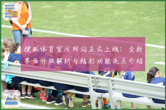 搜狐体育官方网站正式上线：全新界面升级解析与精彩功能亮点介绍