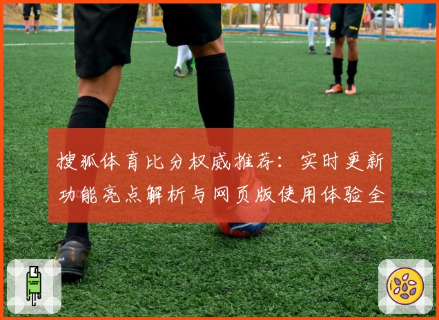 搜狐体育比分权威推荐：实时更新功能亮点解析与网页版使用体验全攻略